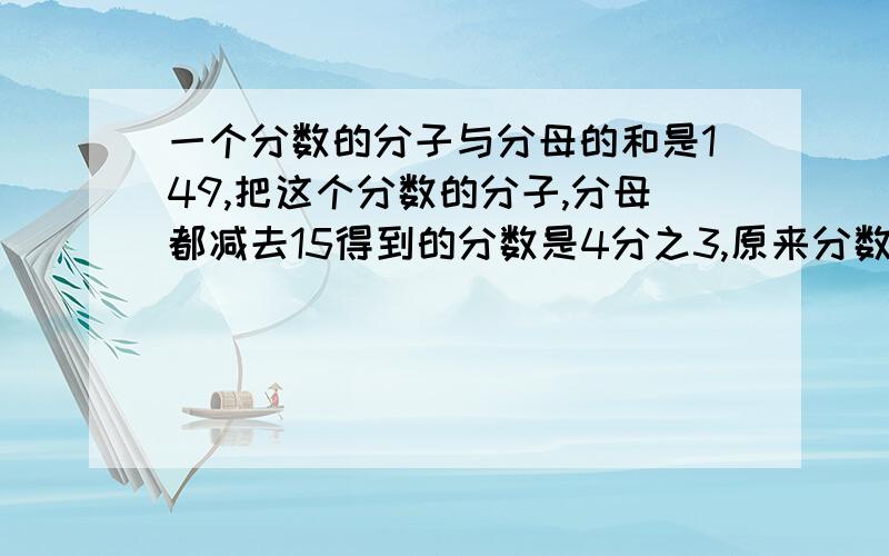 一个分数的分子与分母的和是149,把这个分数的分子,分母都减去15得到的分数是4分之3,原来分数是多少?