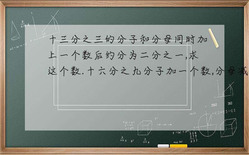 十三分之三的分子和分母同时加上一个数后约分为二分之一,求这个数.十六分之九分子加一个数,分母减去同一个数,得到的数化简后为三分之二,求这个数（不要方程!限时今天