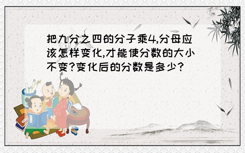 把九分之四的分子乘4,分母应该怎样变化,才能使分数的大小不变?变化后的分数是多少?