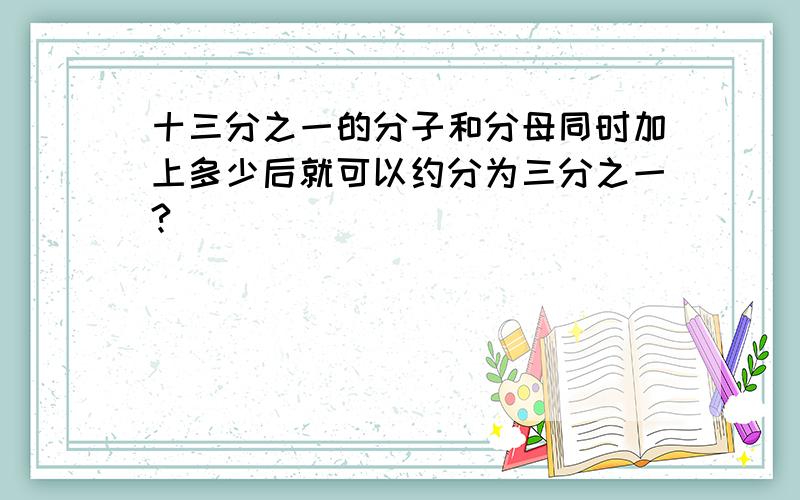 十三分之一的分子和分母同时加上多少后就可以约分为三分之一?