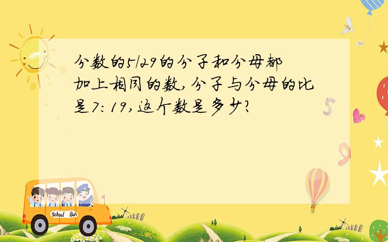 分数的5/29的分子和分母都加上相同的数,分子与分母的比是7:19,这个数是多少?