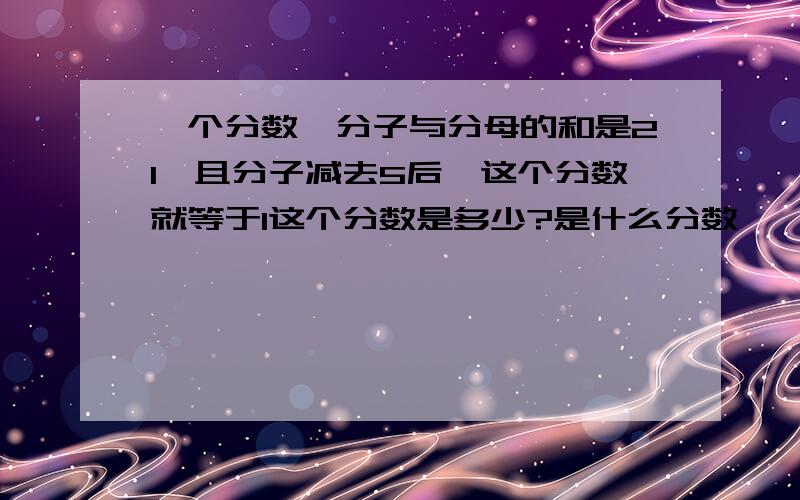 一个分数,分子与分母的和是21,且分子减去5后,这个分数就等于1这个分数是多少?是什么分数