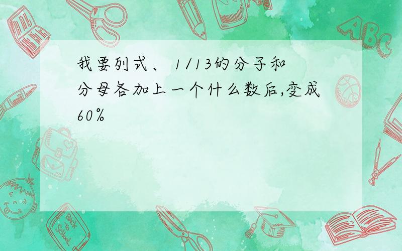 我要列式、 1/13的分子和分母各加上一个什么数后,变成60%