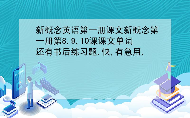 新概念英语第一册课文新概念第一册第8.9.10课课文单词还有书后练习题,快,有急用,