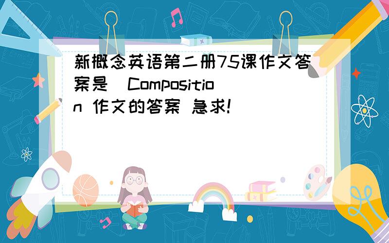 新概念英语第二册75课作文答案是  Composition 作文的答案 急求!