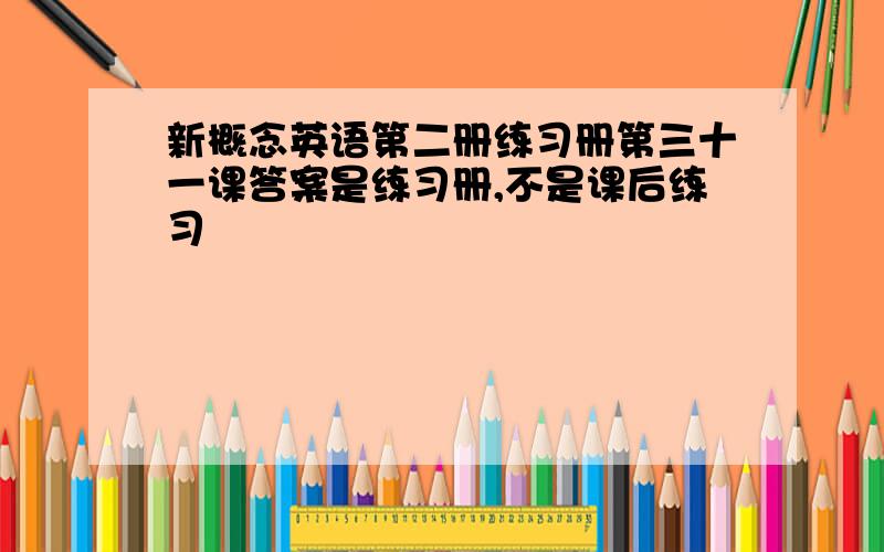 新概念英语第二册练习册第三十一课答案是练习册,不是课后练习