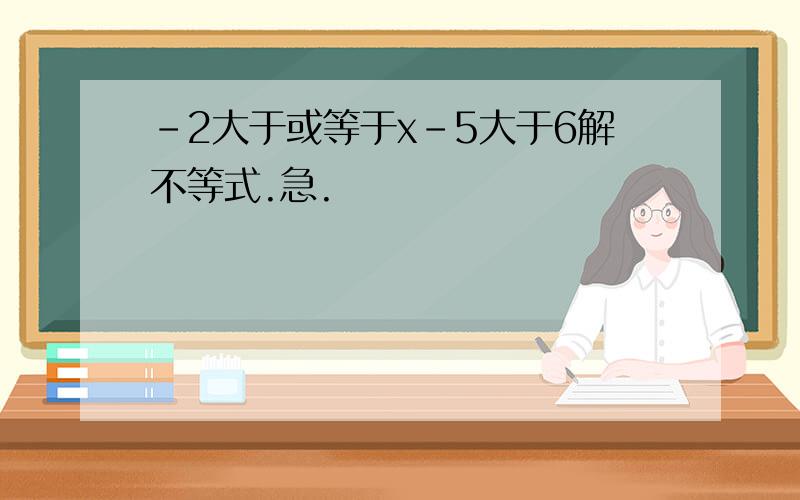 -2大于或等于x-5大于6解不等式.急.