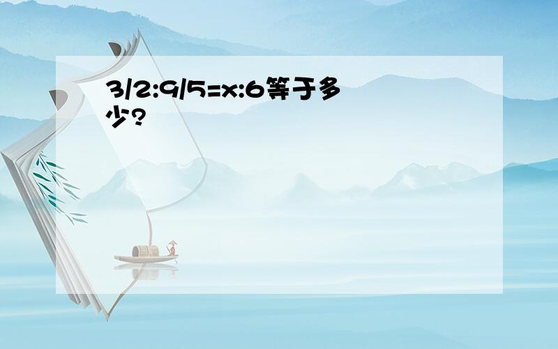 3/2:9/5=x:6等于多少?