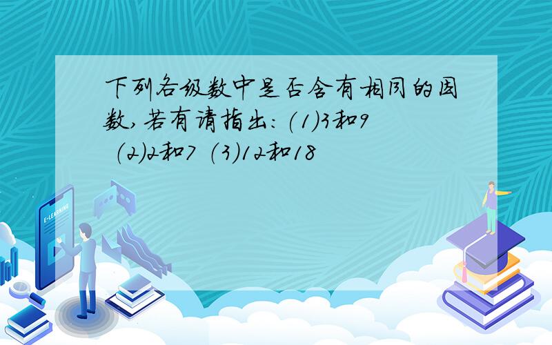 下列各级数中是否含有相同的因数,若有请指出:(1)3和9 （2）2和7 （3）12和18