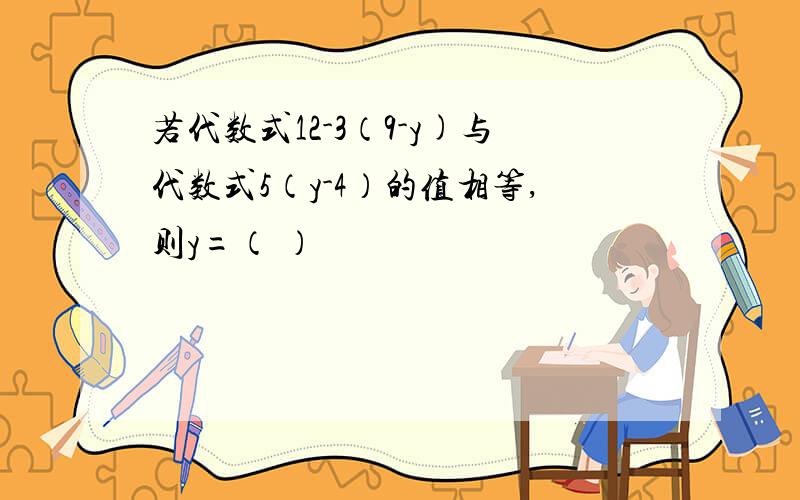 若代数式12-3（9-y)与代数式5（y-4）的值相等,则y=（ ）