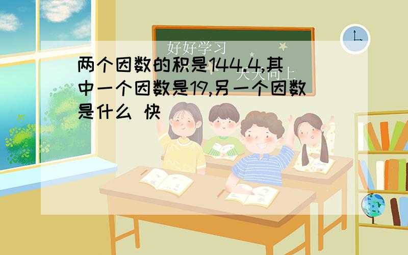 两个因数的积是144.4,其中一个因数是19,另一个因数是什么 快