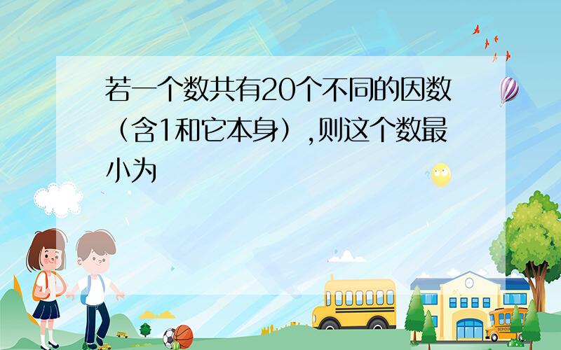 若一个数共有20个不同的因数（含1和它本身）,则这个数最小为