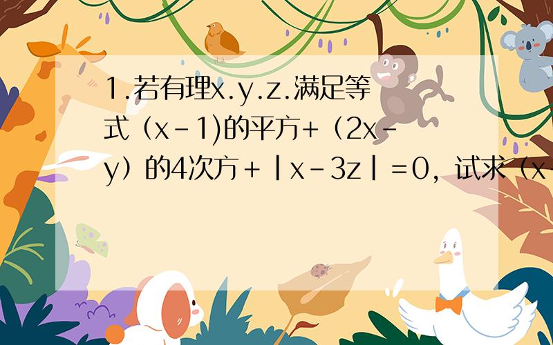 1.若有理x.y.z.满足等式（x-1)的平方+（2x-y）的4次方＋｜x-3z｜＝0，试求（x＋y）z的平方的值。2.当a ＝－0.2,b＝0.04时，求代数式72／73（a²-b）-78／79(2a＋10b)-1／4(a＋b)的值。3.若a＝25,b＝-3,试