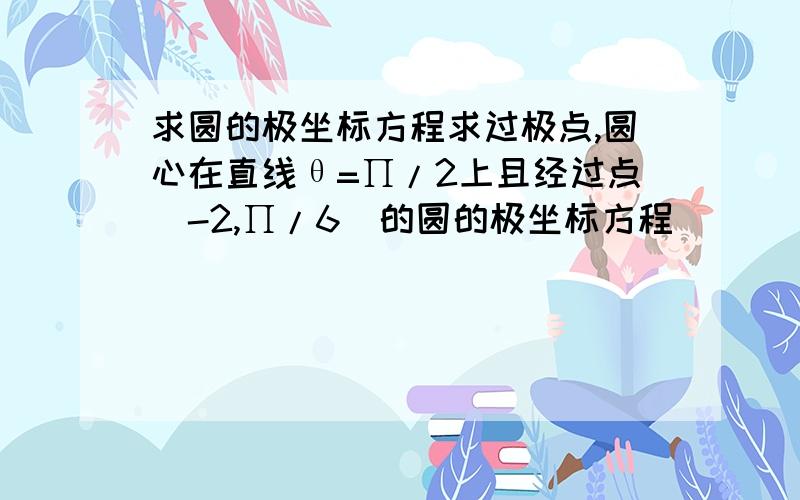 求圆的极坐标方程求过极点,圆心在直线θ=∏/2上且经过点(-2,∏/6)的圆的极坐标方程