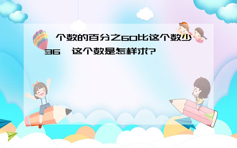 一个数的百分之60比这个数少36,这个数是怎样求?