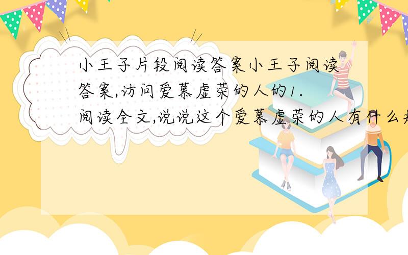 小王子片段阅读答案小王子阅读答案,访问爱慕虚荣的人的1.阅读全文,说说这个爱慕虚荣的人有什么癖好2.选文主要运用了那两种描写手法?有什么作用?3.怎样理解“凡是爱虚荣的人只听得进赞