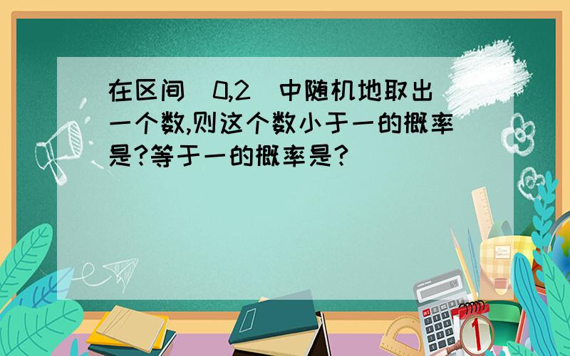 在区间（0,2）中随机地取出一个数,则这个数小于一的概率是?等于一的概率是?