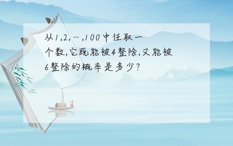 从1,2,…,100中任取一个数,它既能被4整除,又能被6整除的概率是多少?