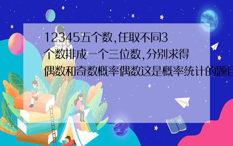 12345五个数,任取不同3个数排成一个三位数,分别求得偶数和奇数概率偶数这是概率统计的题目