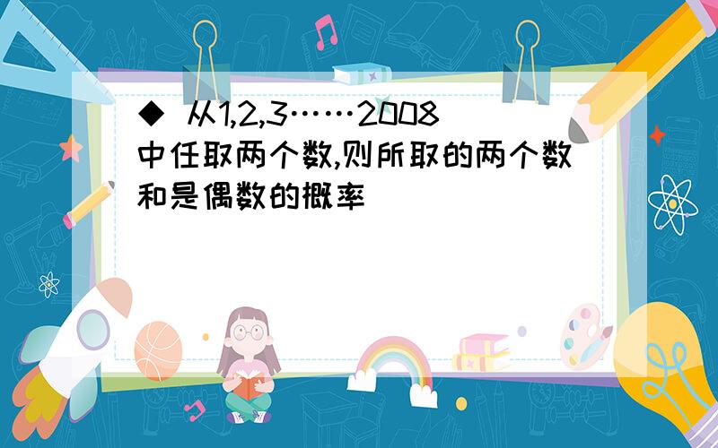 ◆ 从1,2,3……2008中任取两个数,则所取的两个数和是偶数的概率