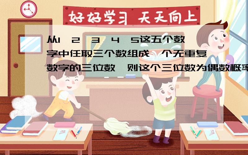 从1,2,3,4,5这五个数字中任取三个数组成一个无重复数字的三位数,则这个三位数为偶数概率的是麻烦写下详细过程 谢谢  真心急用啊