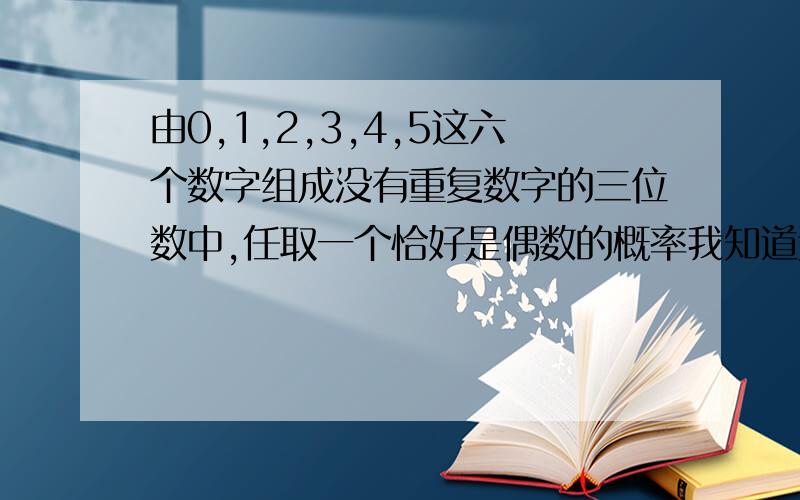 由0,1,2,3,4,5这六个数字组成没有重复数字的三位数中,任取一个恰好是偶数的概率我知道这六个数字可组成52个无重复数字的三位偶数