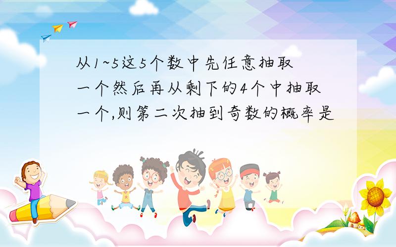 从1~5这5个数中先任意抽取一个然后再从剩下的4个中抽取一个,则第二次抽到奇数的概率是