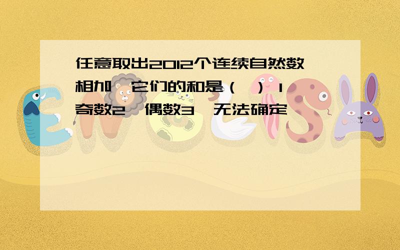 任意取出2012个连续自然数相加,它们的和是（ ） 1、奇数2、偶数3、无法确定