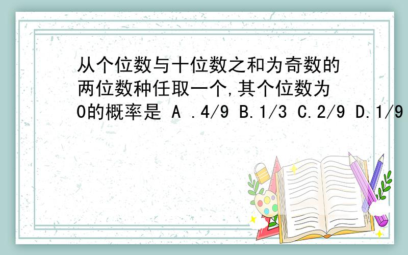 从个位数与十位数之和为奇数的两位数种任取一个,其个位数为0的概率是 A .4/9 B.1/3 C.2/9 D.1/9