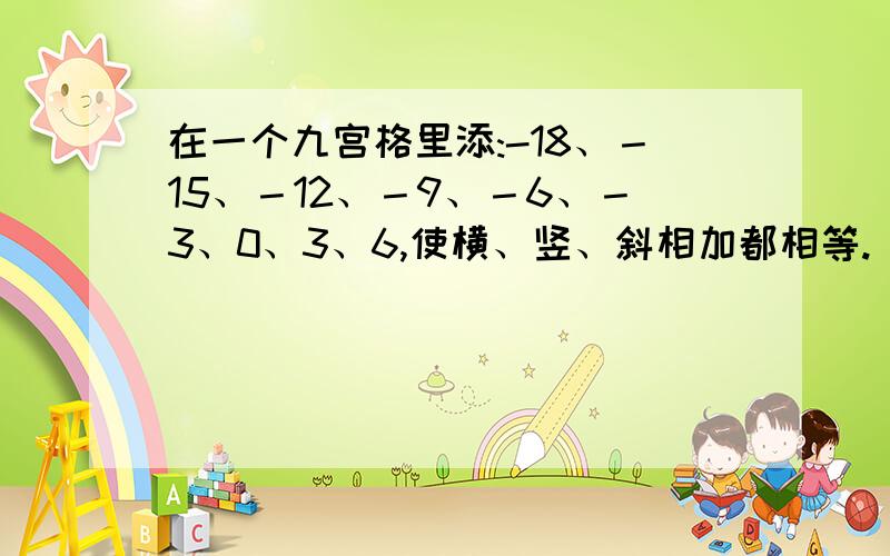 在一个九宫格里添:-18、－15、－12、－9、－6、－3、0、3、6,使横、竖、斜相加都相等.