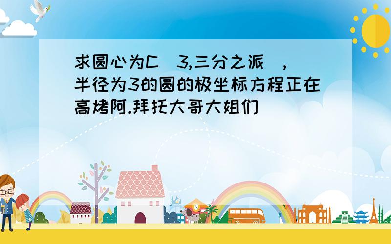 求圆心为C(3,三分之派),半径为3的圆的极坐标方程正在高烤阿.拜托大哥大姐们