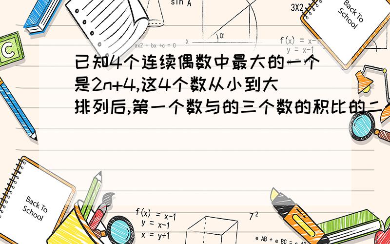 已知4个连续偶数中最大的一个是2n+4,这4个数从小到大排列后,第一个数与的三个数的积比的二个数与第四个数的积小412,求这4个数