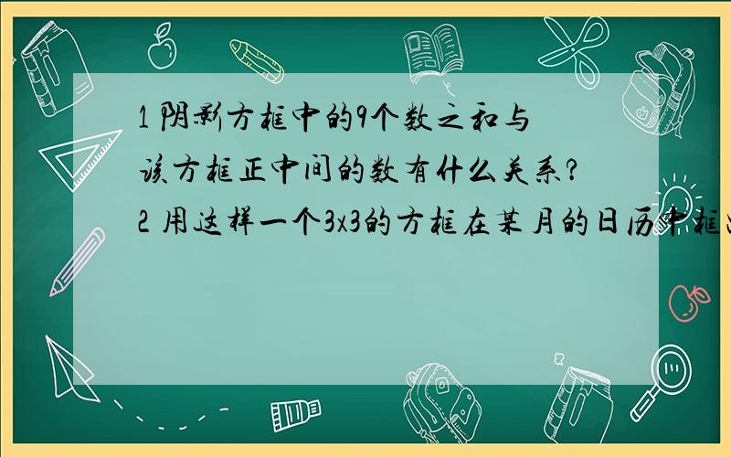 1 阴影方框中的9个数之和与该方框正中间的数有什么关系?2 用这样一个3x3的方框在某月的日历中框出9个数 1 题的关系此时还能成立吗?1 2 3 4 5 6 （7）（8）（9）10 11 12 13 （14）（15）（16） 17 1