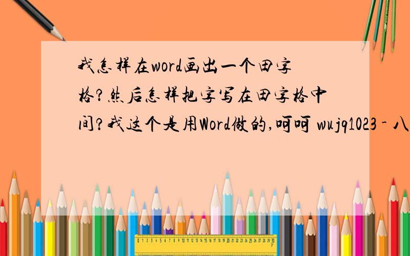 我怎样在word画出一个田字格?然后怎样把字写在田字格中间?我这个是用Word做的,呵呵 wujq1023 - 八级 2010-11-3 15:50 麻烦把你的步骤说的详细点