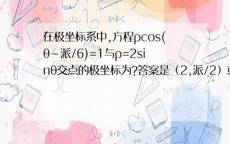 在极坐标系中,方程ρcos(θ-派/6)=1与ρ=2sinθ交点的极坐标为?答案是（2,派/2）或（1,派/6） 怎么算的,我不懂啊,