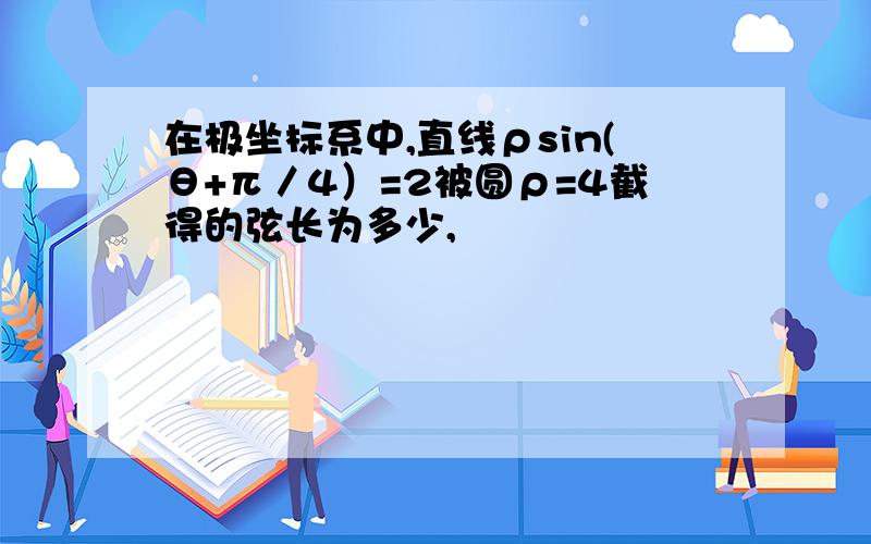 在极坐标系中,直线ρsin(θ+π／4）=2被圆ρ=4截得的弦长为多少,