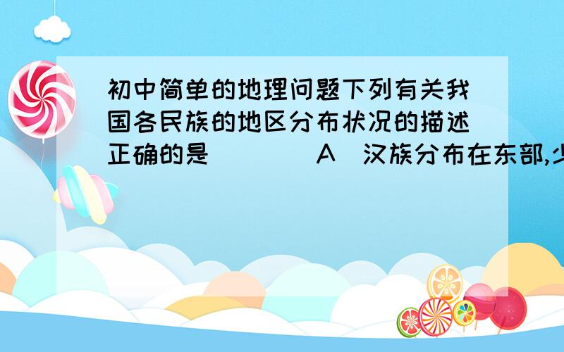 初中简单的地理问题下列有关我国各民族的地区分布状况的描述正确的是（    ）A．汉族分布在东部,少数民族分布在西部     B．各民族无论大小,一律平等C．黑河—腾冲一线以东人口稀疏,人