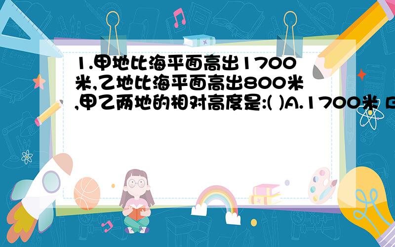 1.甲地比海平面高出1700米,乙地比海平面高出800米,甲乙两地的相对高度是:( )A.1700米 B.800米 C.900米 D.2500米2.在分层设色地形图上,平原的颜色是:( )A.棕色 B.蓝色 C.白色 D.绿色3.亚洲地形的显著特