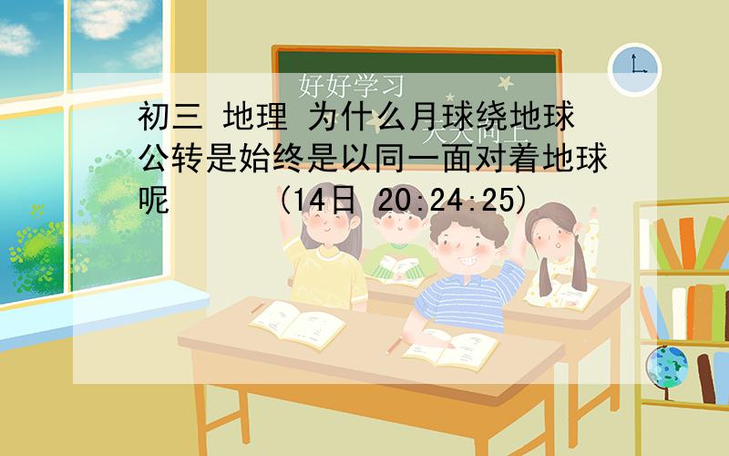 初三 地理 为什么月球绕地球公转是始终是以同一面对着地球呢      (14日 20:24:25)