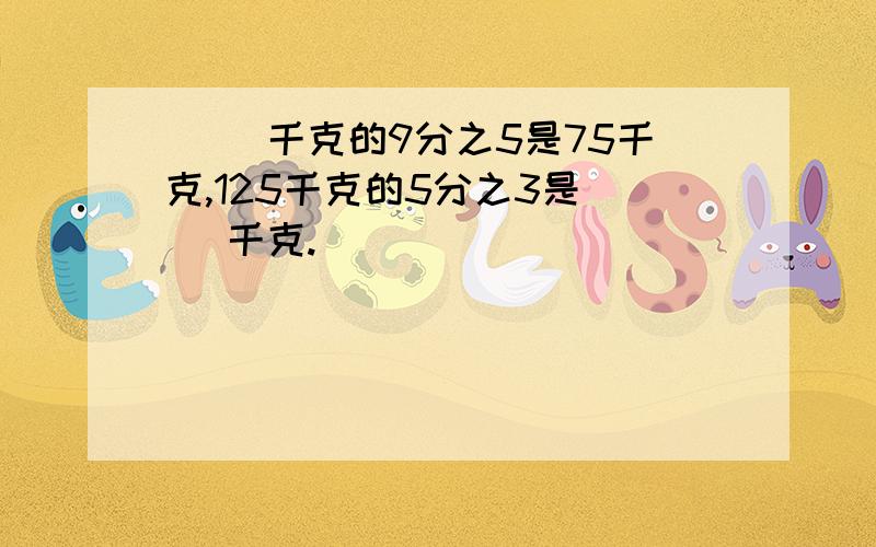 （ ）千克的9分之5是75千克,125千克的5分之3是（ ）千克.