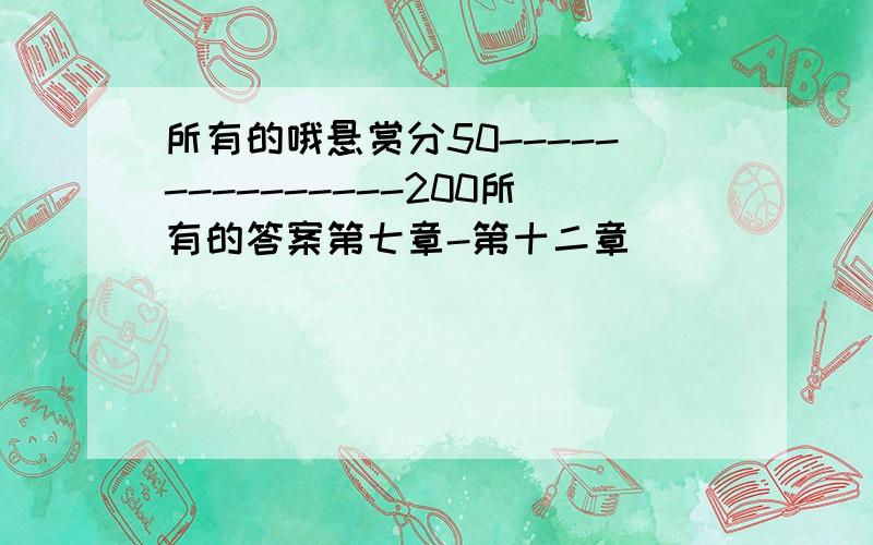 所有的哦悬赏分50---------------200所有的答案第七章-第十二章