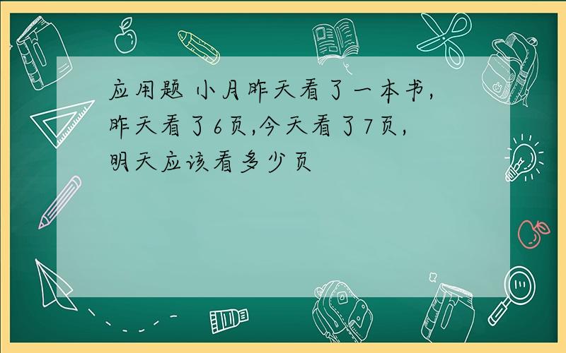 应用题 小月昨天看了一本书,昨天看了6页,今天看了7页,明天应该看多少页