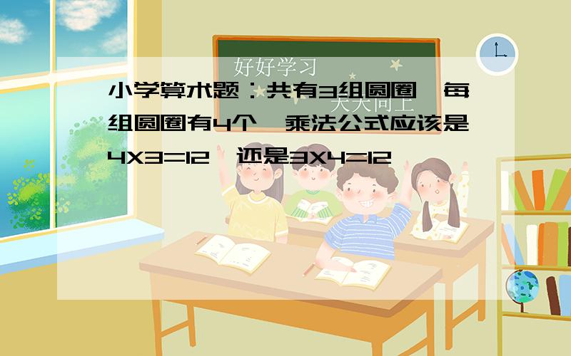 小学算术题：共有3组圆圈,每组圆圈有4个,乘法公式应该是4X3=12,还是3X4=12,