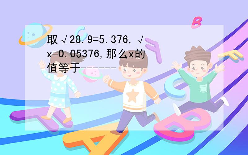 取√28.9=5.376,√x=0.05376,那么x的值等于------