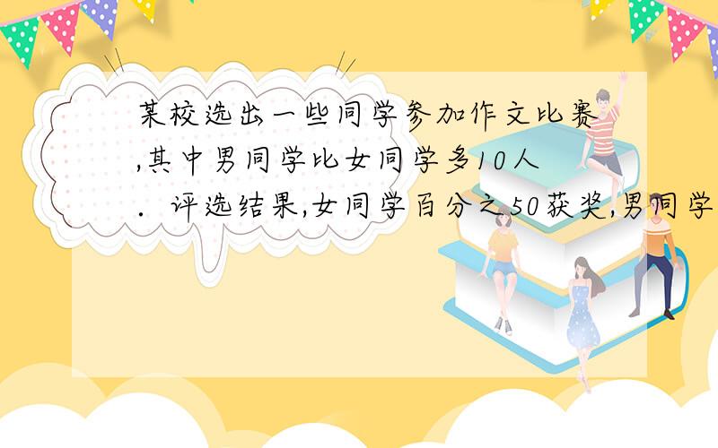 某校选出一些同学参加作文比赛,其中男同学比女同学多10人．评选结果,女同学百分之50获奖,男同学百分之3告告我