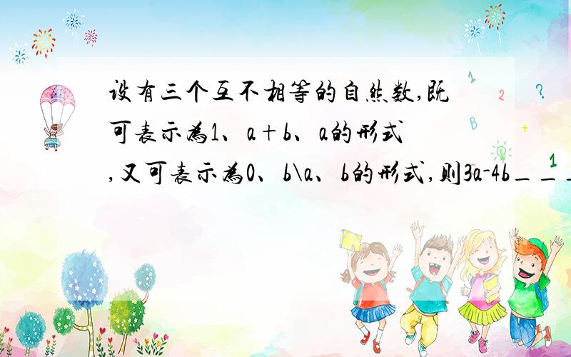 设有三个互不相等的自然数,既可表示为1、a+b、a的形式,又可表示为0、b\a、b的形式,则3a-4b__________.