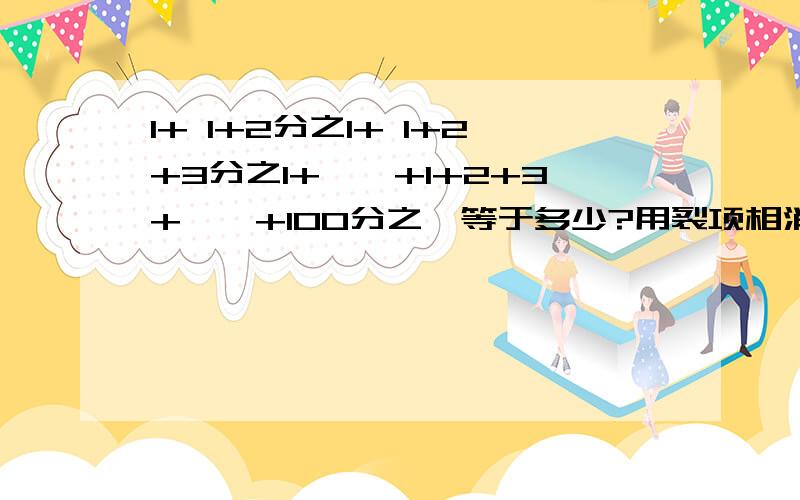 1+ 1+2分之1+ 1+2+3分之1+……+1+2+3+……+100分之一等于多少?用裂项相消法解决