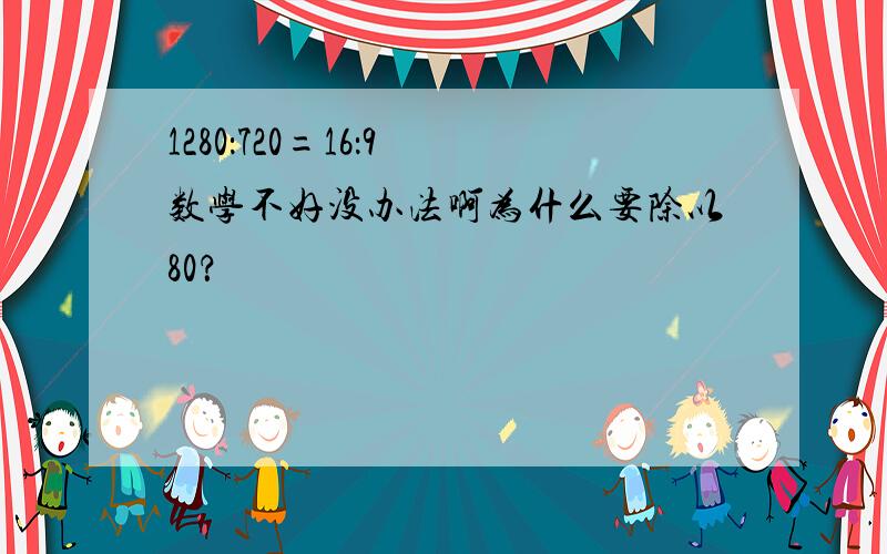 1280：720=16：9 数学不好没办法啊为什么要除以80？