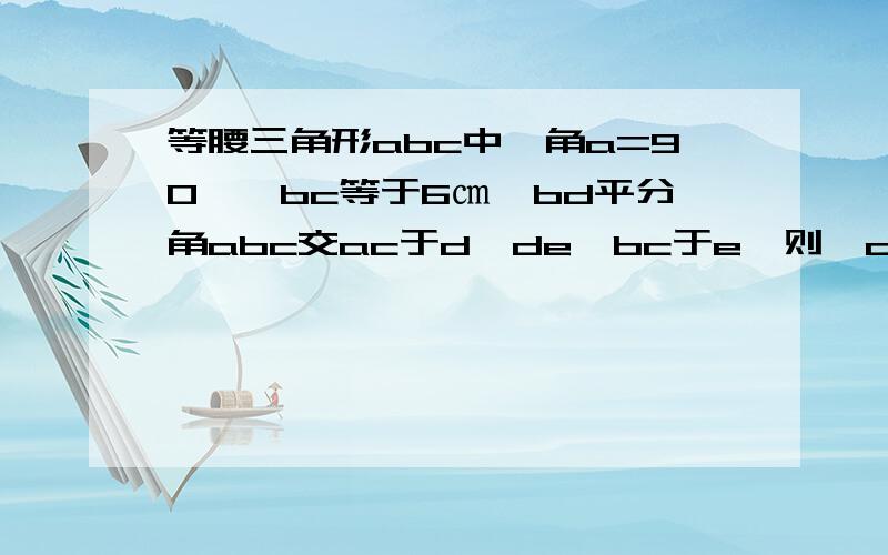 等腰三角形abc中,角a=90°,bc等于6㎝,bd平分角abc交ac于d,de⊥bc于e,则△cde的周长为?