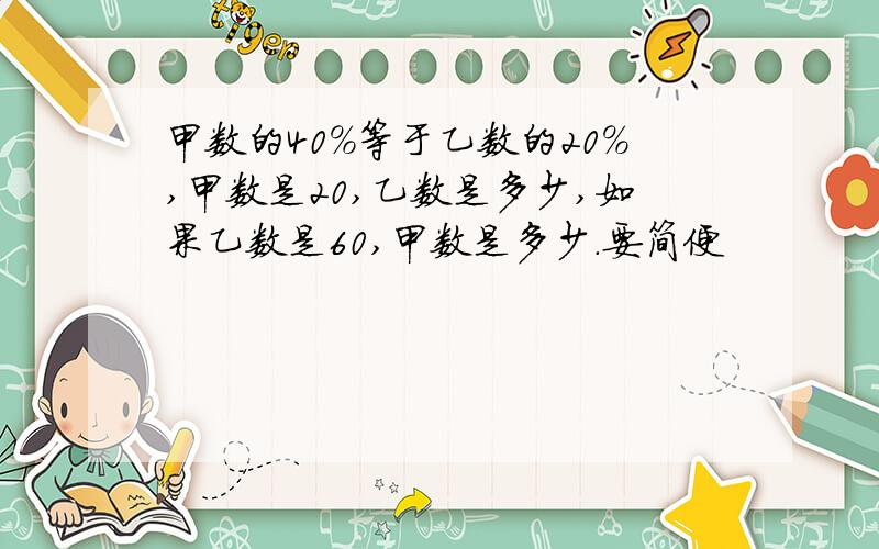 甲数的40%等于乙数的20%,甲数是20,乙数是多少,如果乙数是60,甲数是多少.要简便